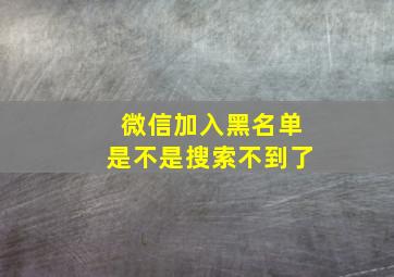 微信加入黑名单是不是搜索不到了