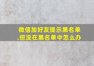 微信加好友提示黑名单,但没在黑名单中怎么办