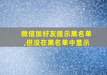 微信加好友提示黑名单,但没在黑名单中显示