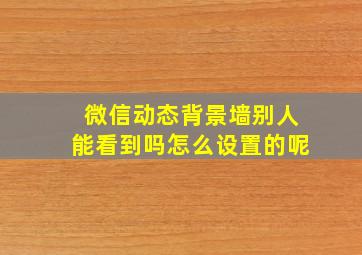 微信动态背景墙别人能看到吗怎么设置的呢