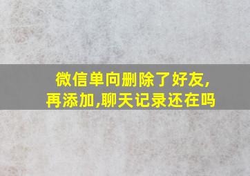 微信单向删除了好友,再添加,聊天记录还在吗