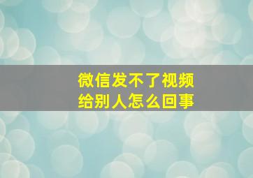 微信发不了视频给别人怎么回事