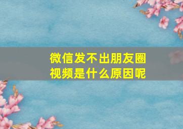 微信发不出朋友圈视频是什么原因呢