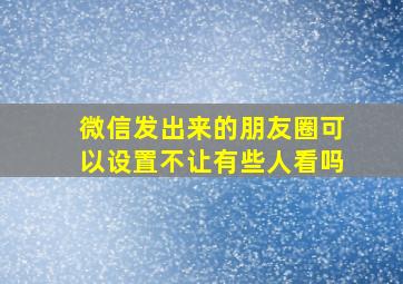 微信发出来的朋友圈可以设置不让有些人看吗