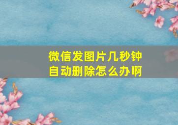 微信发图片几秒钟自动删除怎么办啊