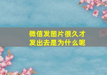 微信发图片很久才发出去是为什么呢