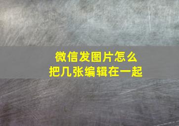 微信发图片怎么把几张编辑在一起