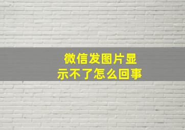 微信发图片显示不了怎么回事