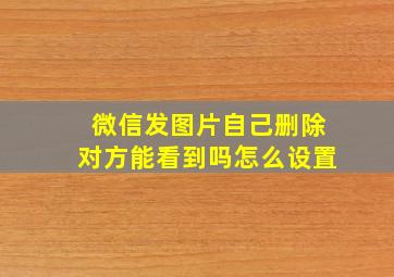 微信发图片自己删除对方能看到吗怎么设置