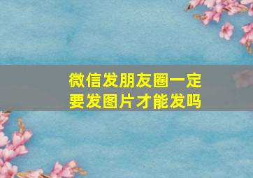 微信发朋友圈一定要发图片才能发吗