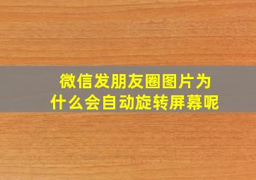 微信发朋友圈图片为什么会自动旋转屏幕呢