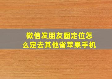 微信发朋友圈定位怎么定去其他省苹果手机