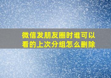 微信发朋友圈时谁可以看的上次分组怎么删除