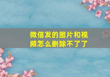 微信发的图片和视频怎么删除不了了