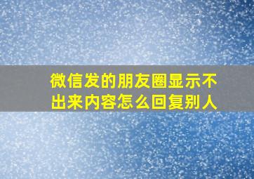 微信发的朋友圈显示不出来内容怎么回复别人