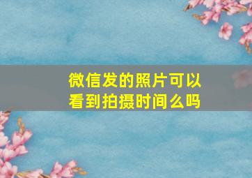 微信发的照片可以看到拍摄时间么吗