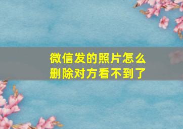 微信发的照片怎么删除对方看不到了