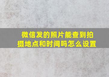 微信发的照片能查到拍摄地点和时间吗怎么设置