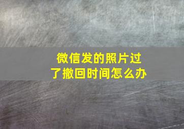 微信发的照片过了撤回时间怎么办