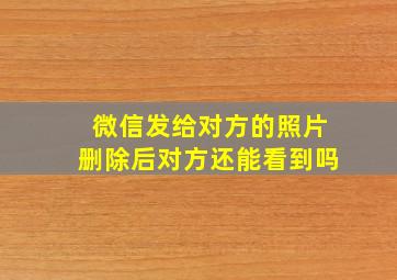 微信发给对方的照片删除后对方还能看到吗