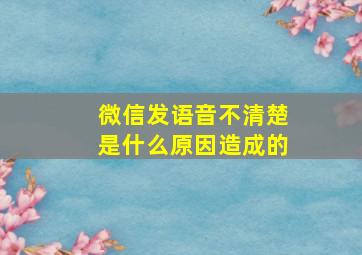 微信发语音不清楚是什么原因造成的