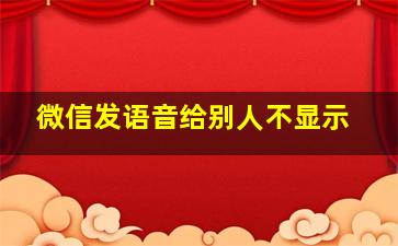 微信发语音给别人不显示