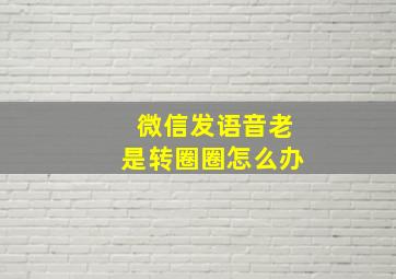 微信发语音老是转圈圈怎么办