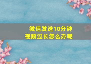 微信发送10分钟视频过长怎么办呢