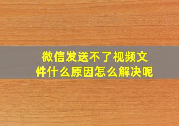 微信发送不了视频文件什么原因怎么解决呢