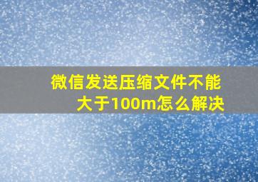 微信发送压缩文件不能大于100m怎么解决