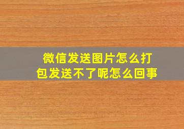 微信发送图片怎么打包发送不了呢怎么回事