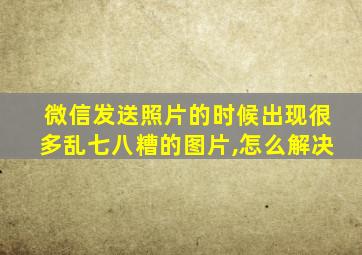 微信发送照片的时候出现很多乱七八糟的图片,怎么解决