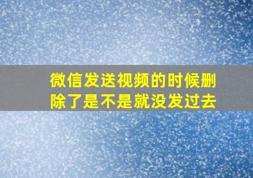 微信发送视频的时候删除了是不是就没发过去