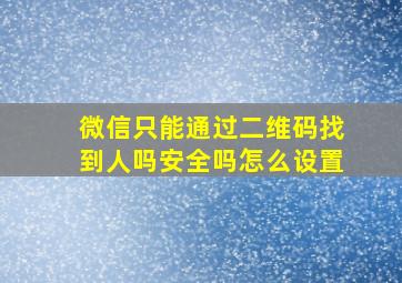 微信只能通过二维码找到人吗安全吗怎么设置