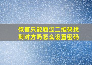 微信只能通过二维码找到对方吗怎么设置密码