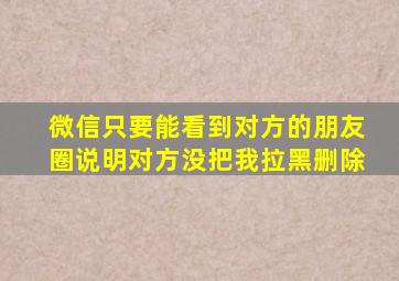 微信只要能看到对方的朋友圈说明对方没把我拉黑删除