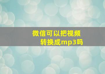 微信可以把视频转换成mp3吗