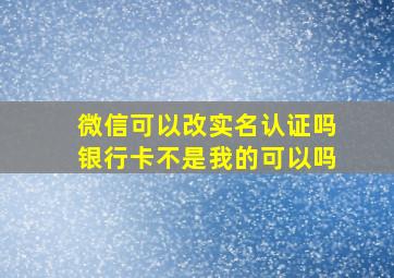 微信可以改实名认证吗银行卡不是我的可以吗