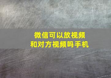 微信可以放视频和对方视频吗手机