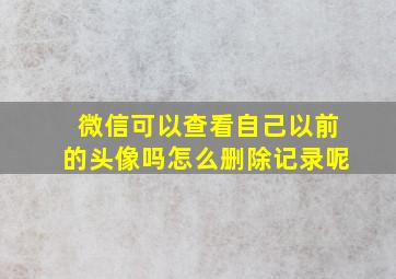 微信可以查看自己以前的头像吗怎么删除记录呢