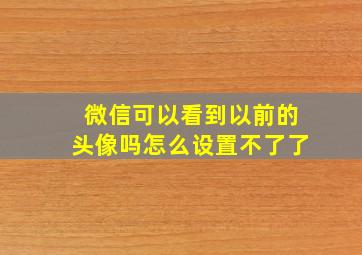 微信可以看到以前的头像吗怎么设置不了了