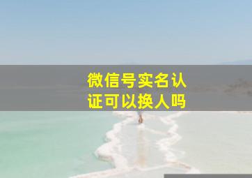 微信号实名认证可以换人吗