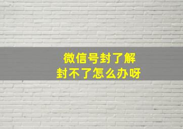 微信号封了解封不了怎么办呀