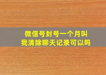 微信号封号一个月叫我清除聊天记录可以吗