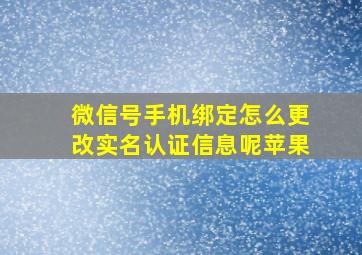 微信号手机绑定怎么更改实名认证信息呢苹果