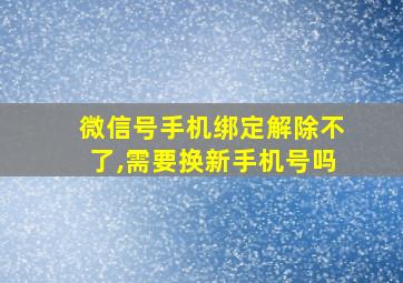 微信号手机绑定解除不了,需要换新手机号吗