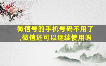 微信号的手机号码不用了,微信还可以继续使用吗