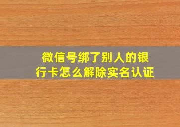 微信号绑了别人的银行卡怎么解除实名认证