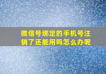 微信号绑定的手机号注销了还能用吗怎么办呢