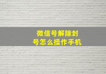 微信号解除封号怎么操作手机